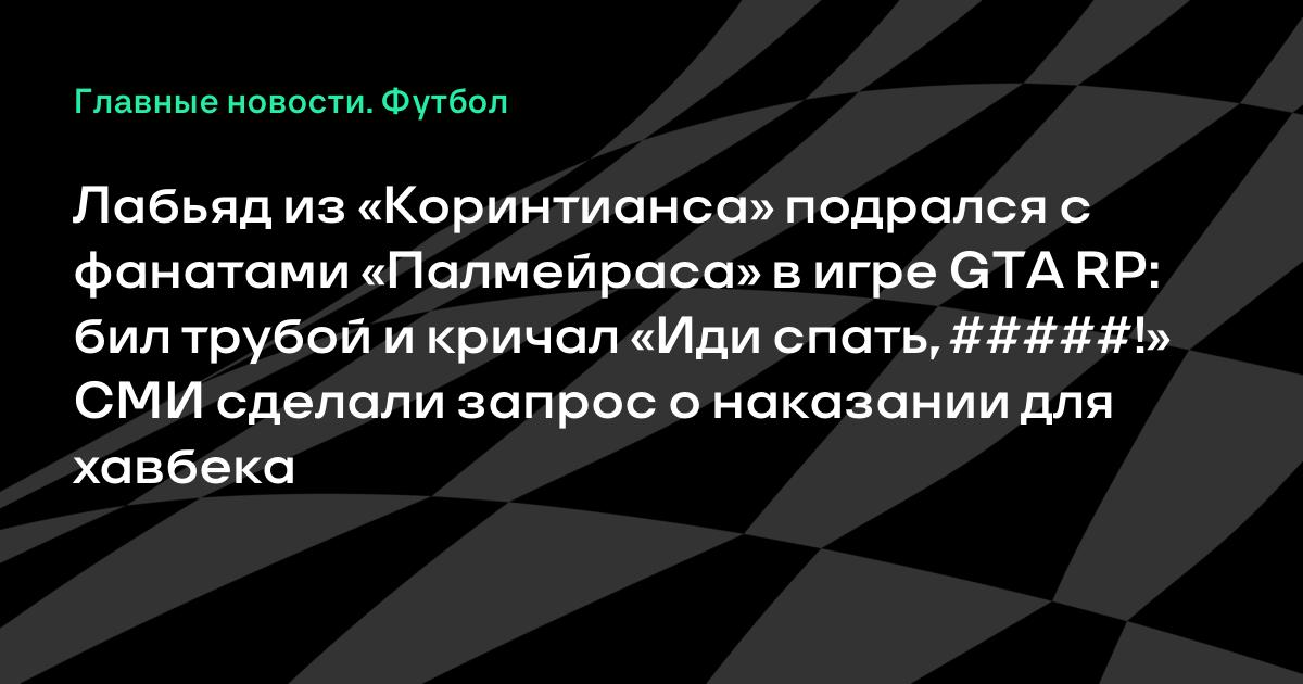 Лабьяд из «Коринтианса» подрался с фанатами «Палмейраса» в игре GTA RP: бил трубой и кричал «Иди спать, #####!» СМИ сделали запрос о наказании для хавбека