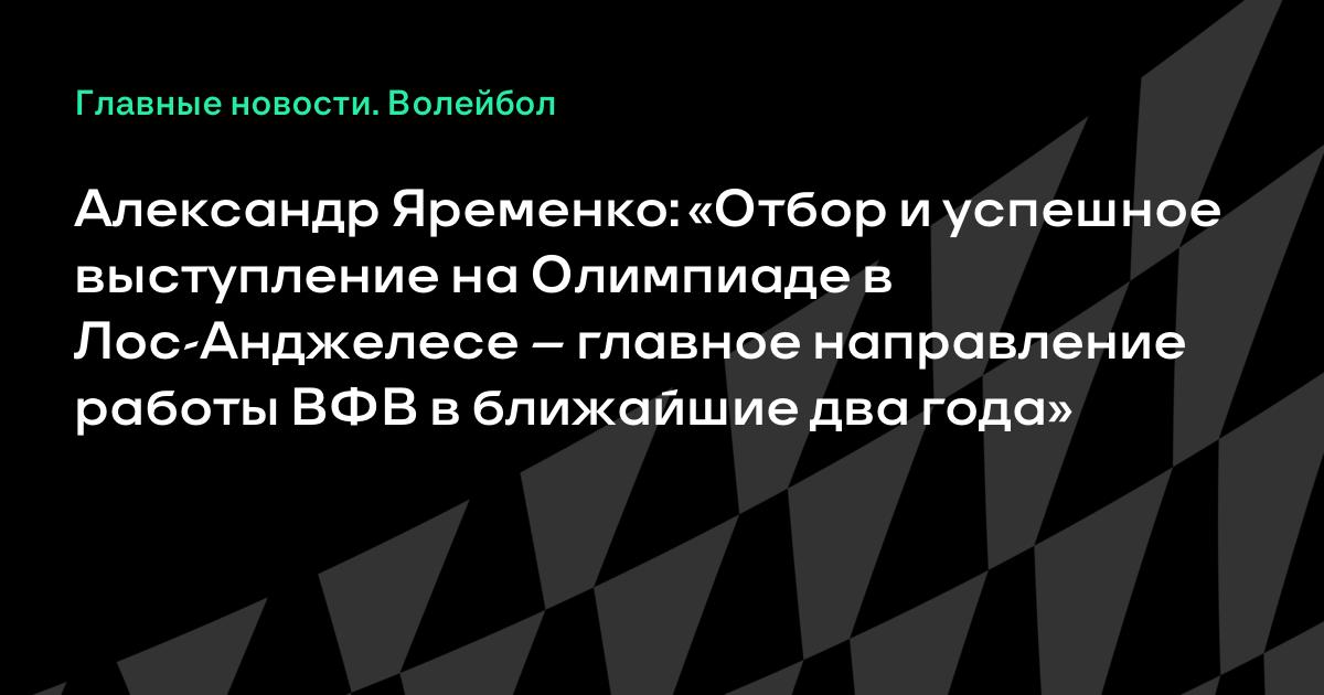 Александр Яременко: «Отбор и успешное выступление на Олимпиаде в Лос-Анджелесе – главное направление работы ВФВ в ближайшие два года»
